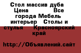 Стол массив дуба › Цена ­ 17 000 - Все города Мебель, интерьер » Столы и стулья   . Красноярский край